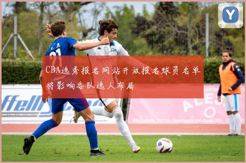 CBA选秀报名网站开放报名球员名单将影响各队选人布局