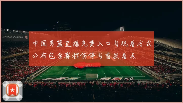 中国男篮直播免费入口与观看方式公布包含赛程伤停与首发看点