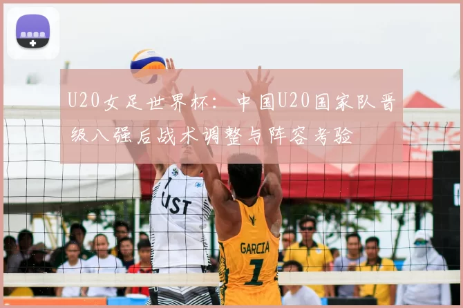U20女足世界杯:中国U20国家队晋级八强后战术调整与阵容考验