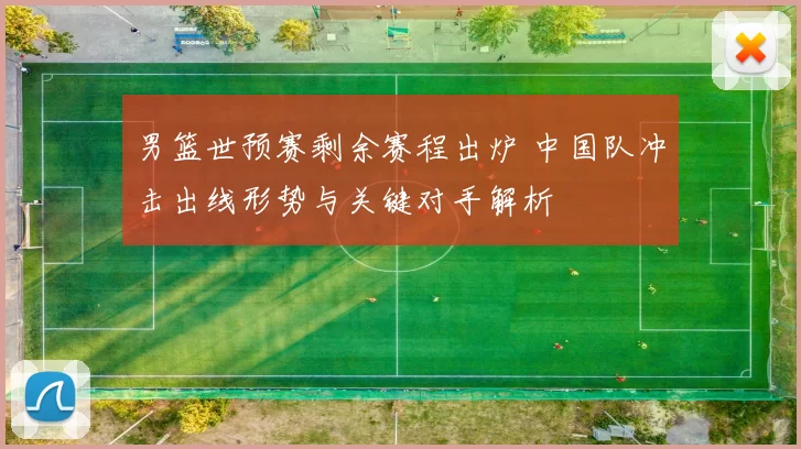 男篮世预赛剩余赛程出炉 中国队冲击出线形势与关键对手解析