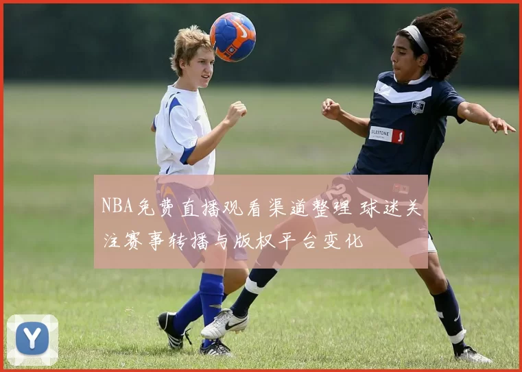 NBA免费直播观看渠道整理 球迷关注赛事转播与版权平台变化