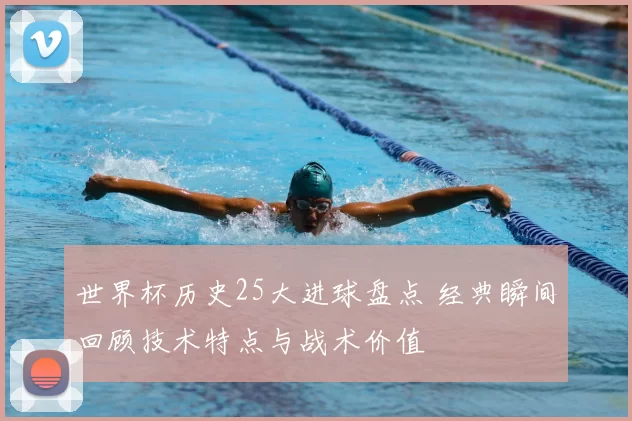 世界杯历史25大进球盘点 经典瞬间回顾技术特点与战术价值