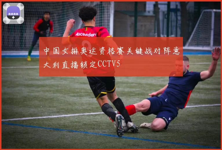 中国女排奥运资格赛关键战对阵意大利直播锁定CCTV5
