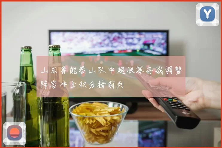 山东鲁能泰山队中超联赛备战调整阵容冲击积分榜前列