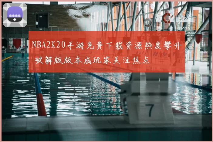 NBA2K20手游免费下载资源热度攀升 破解版版本成玩家关注焦点