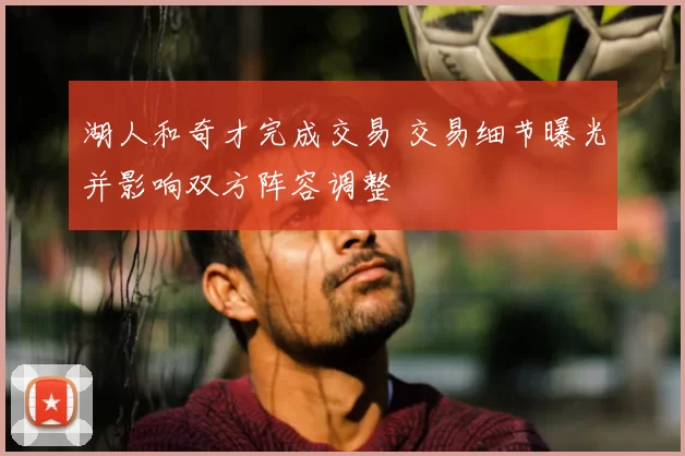 湖人和奇才完成交易 交易细节曝光并影响双方阵容调整