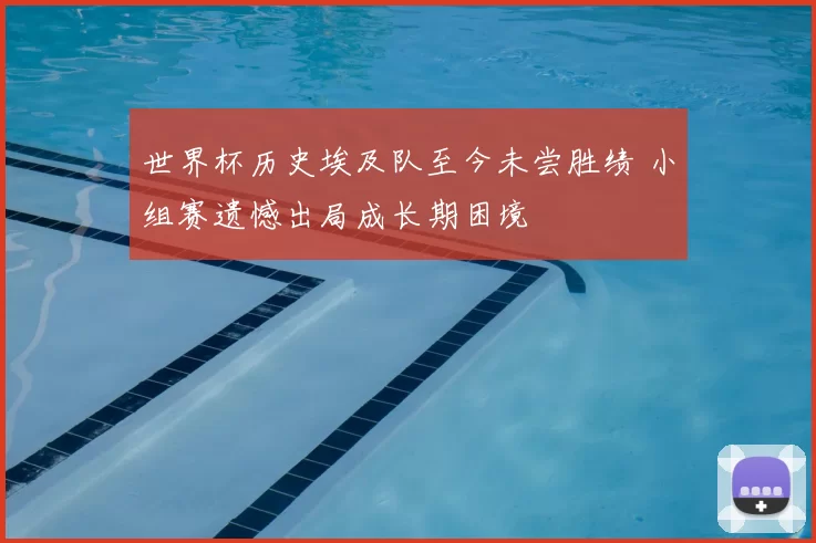 世界杯历史埃及队至今未尝胜绩 小组赛遗憾出局成长期困境