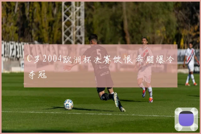 C罗2004欧洲杯决赛饮恨 希腊爆冷夺冠