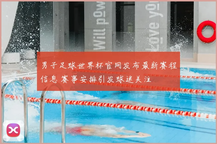 男子足球世界杯官网发布最新赛程信息 赛事安排引发球迷关注
