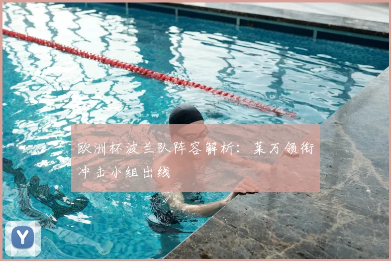 欧洲杯波兰队阵容解析:莱万领衔冲击小组出线