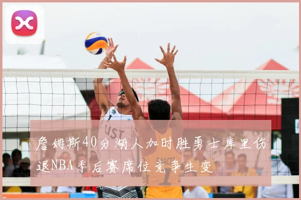 詹姆斯40分湖人加时胜勇士库里伤退NBA季后赛席位竞争生变
