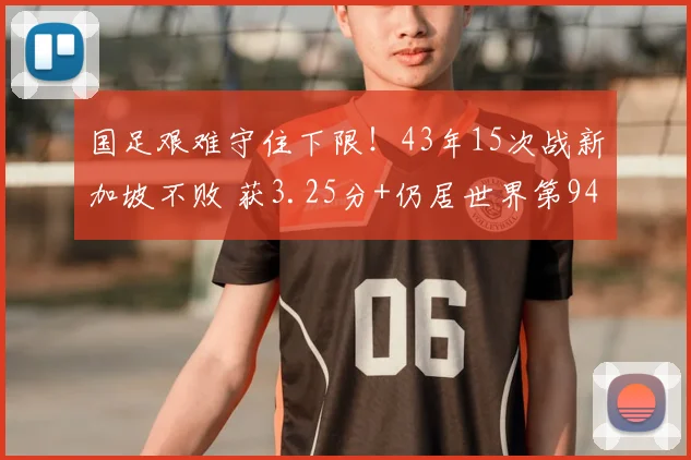 国足艰难守住下限!43年15次战新加坡不败 获3.25分+仍居世界第94