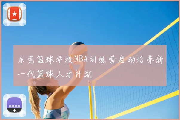 东莞篮球学校NBA训练营启动培养新一代篮球人才计划