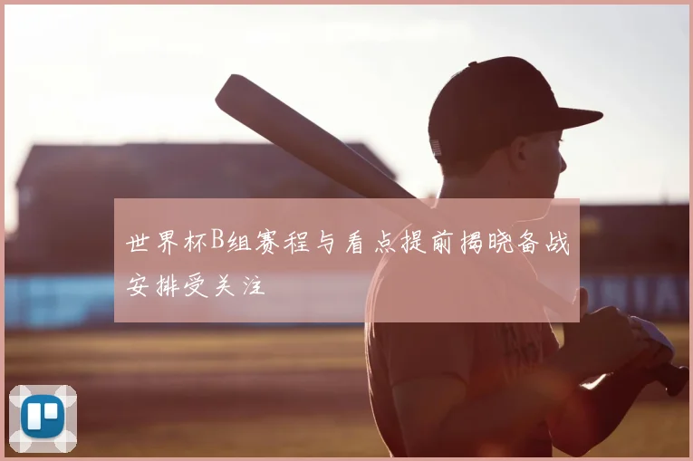 世界杯B组赛程与看点提前揭晓备战安排受关注