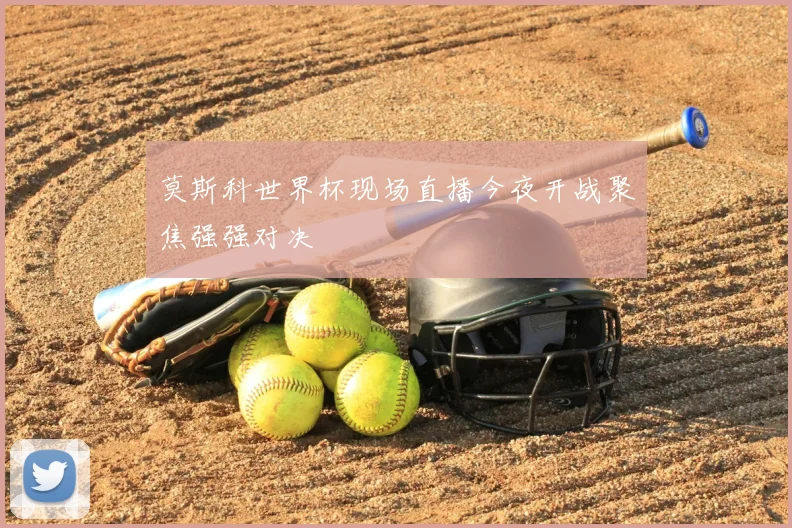 莫斯科世界杯现场直播今夜开战聚焦强强对决
