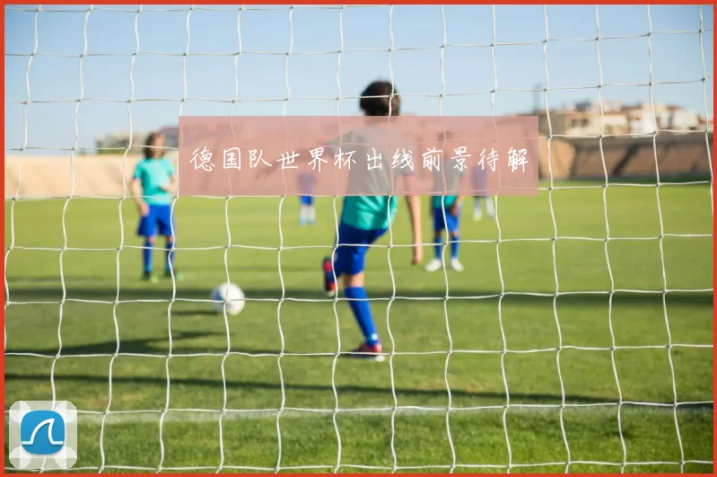 德国队世界杯出线前景待解