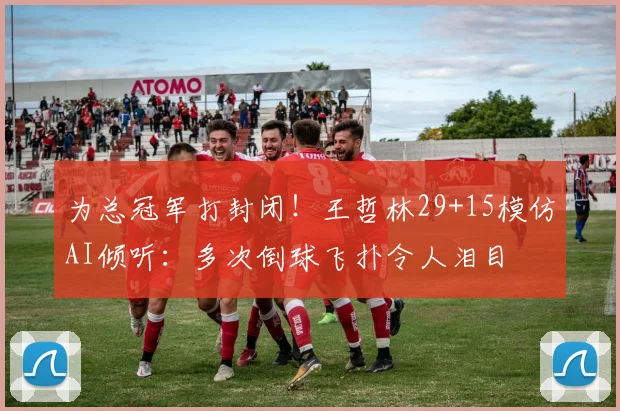 为总冠军打封闭!王哲林29+15模仿AI倾听:多次倒球飞扑令人泪目