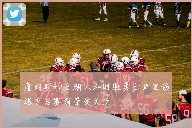 詹姆斯40分湖人加时胜勇士库里伤退季后赛前景受关注