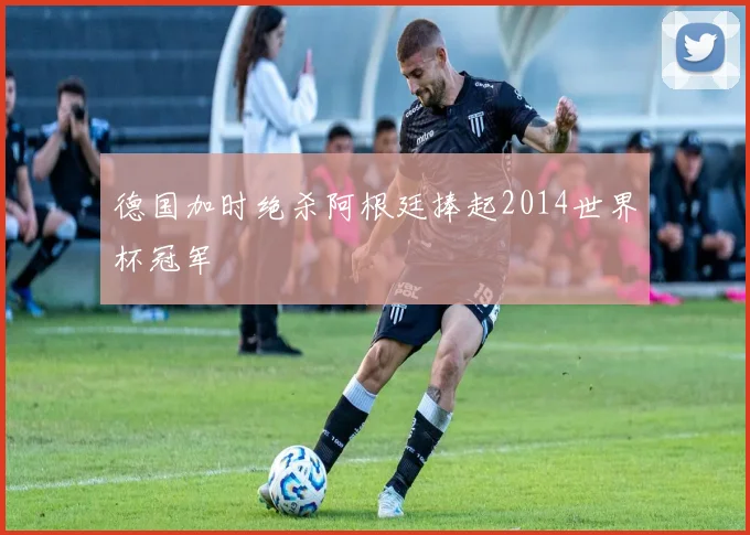 德国加时绝杀阿根廷捧起2014世界杯冠军