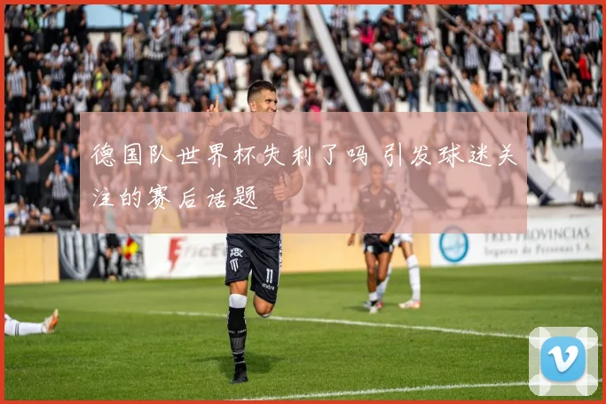 德国队世界杯失利了吗 引发球迷关注的赛后话题