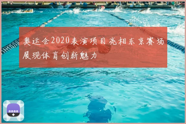 奥运会2020表演项目亮相东京赛场展现体育创新魅力