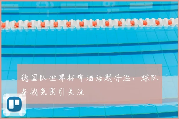 德国队世界杯啤酒话题升温,球队备战氛围引关注