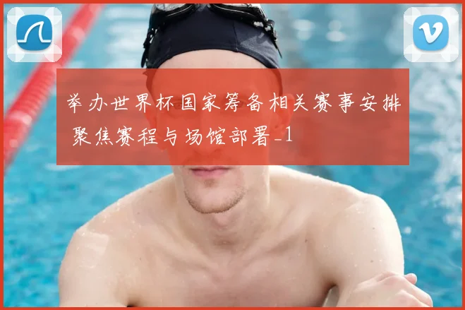 举办世界杯国家筹备相关赛事安排 聚焦赛程与场馆部署_1
