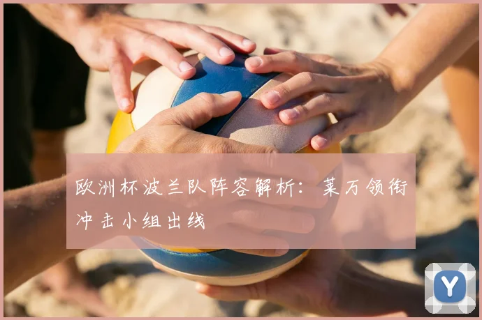 欧洲杯波兰队阵容解析:莱万领衔冲击小组出线